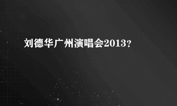 刘德华广州演唱会2013？