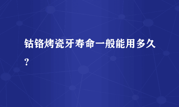 钴铬烤瓷牙寿命一般能用多久？