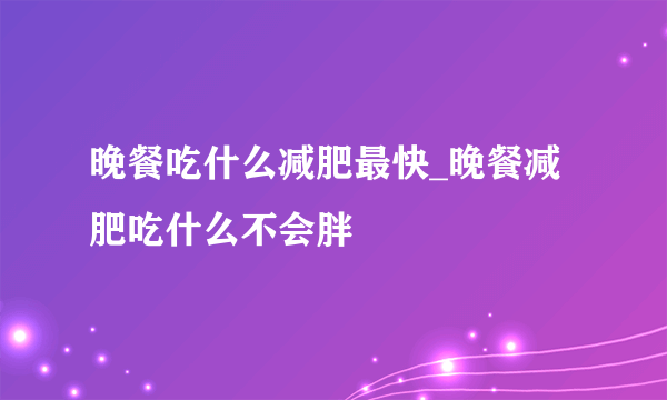 晚餐吃什么减肥最快_晚餐减肥吃什么不会胖