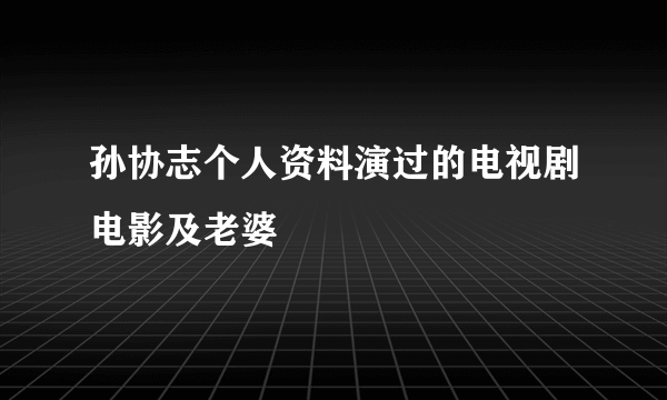 孙协志个人资料演过的电视剧电影及老婆