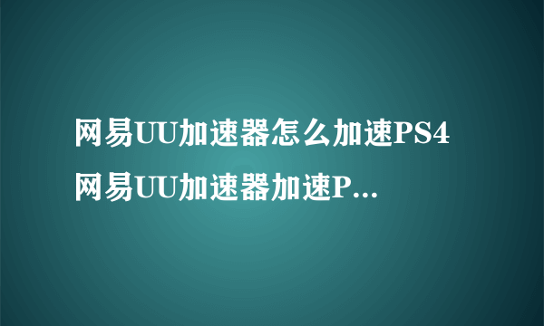 网易UU加速器怎么加速PS4 网易UU加速器加速PS4方法