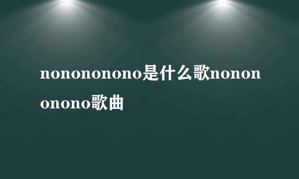 nonononono是什么歌nonononono歌曲