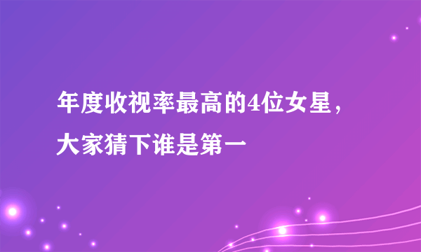 年度收视率最高的4位女星，大家猜下谁是第一