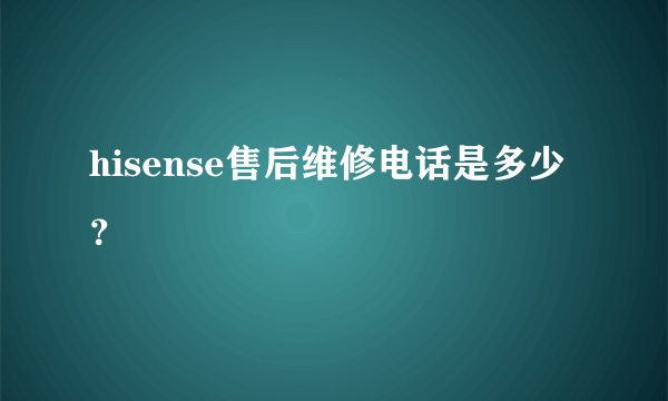 hisense售后维修电话是多少？