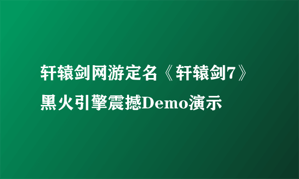 轩辕剑网游定名《轩辕剑7》 黑火引擎震撼Demo演示