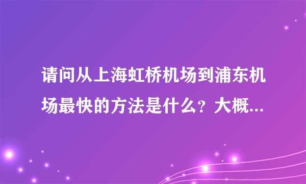 请问从上海虹桥机场到浦东机场最快的方法是什么？大概多少时间？