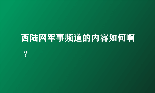 西陆网军事频道的内容如何啊 ？