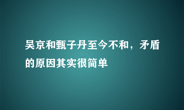 吴京和甄子丹至今不和，矛盾的原因其实很简单