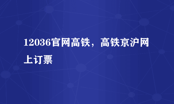 12036官网高铁，高铁京沪网上订票