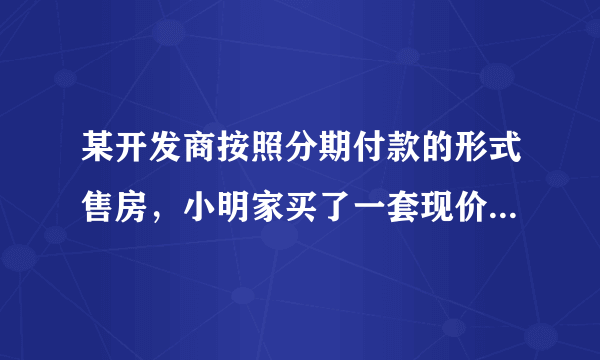 某开发商按照分期付款的形式售房，小明家买了一套现价为12万元的新房。购房时需首付（第一年)3万元，