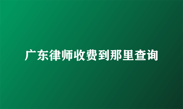 广东律师收费到那里查询