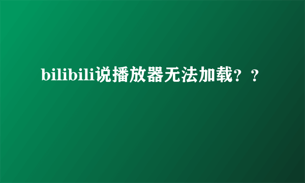 bilibili说播放器无法加载？？