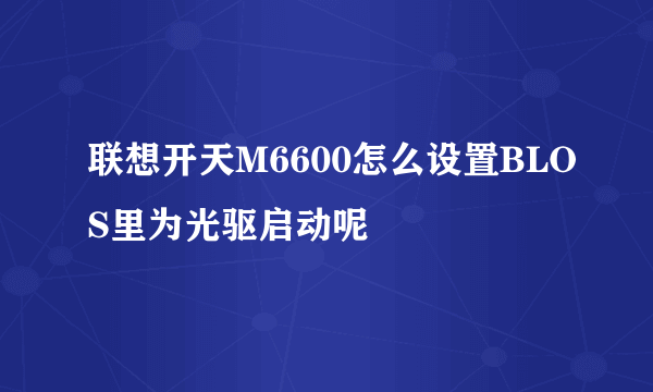 联想开天M6600怎么设置BLOS里为光驱启动呢