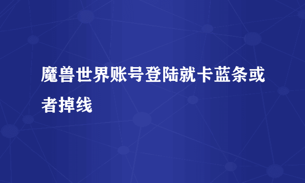 魔兽世界账号登陆就卡蓝条或者掉线