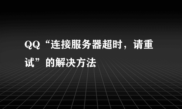 QQ“连接服务器超时，请重试”的解决方法