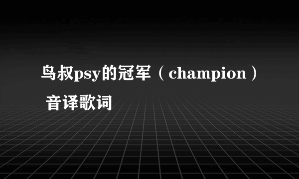 鸟叔psy的冠军（champion） 音译歌词