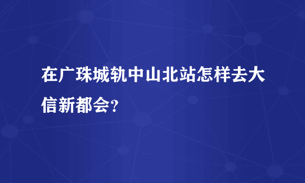 在广珠城轨中山北站怎样去大信新都会？