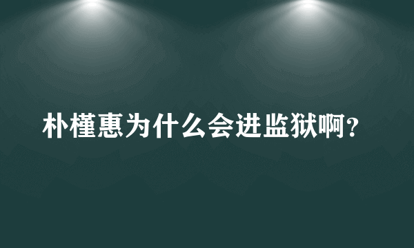 朴槿惠为什么会进监狱啊？