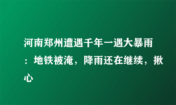 河南郑州遭遇千年一遇大暴雨：地铁被淹，降雨还在继续，揪心