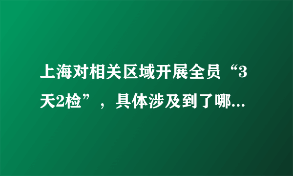 上海对相关区域开展全员“3天2检”，具体涉及到了哪些区域？