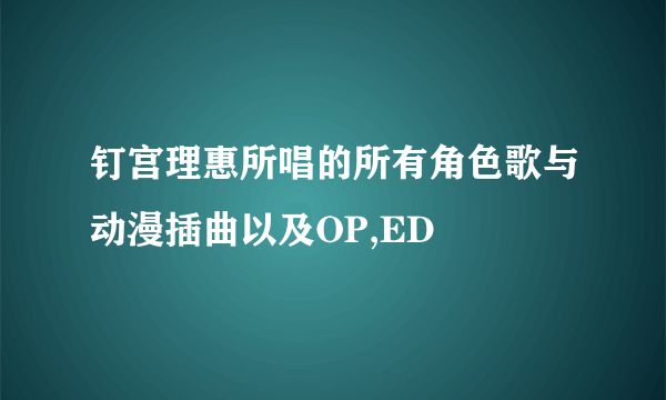 钉宫理惠所唱的所有角色歌与动漫插曲以及OP,ED