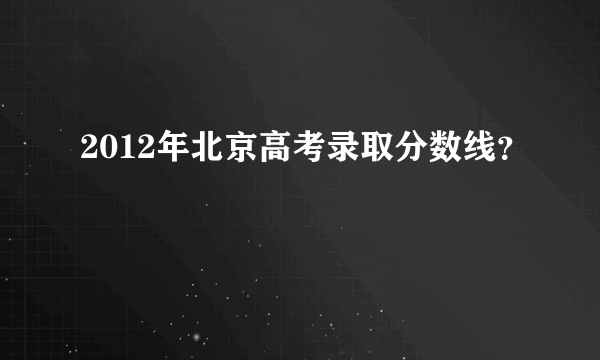 2012年北京高考录取分数线？