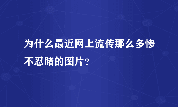 为什么最近网上流传那么多惨不忍睹的图片？