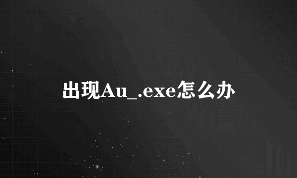 出现Au_.exe怎么办