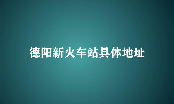 德阳新火车站具体地址