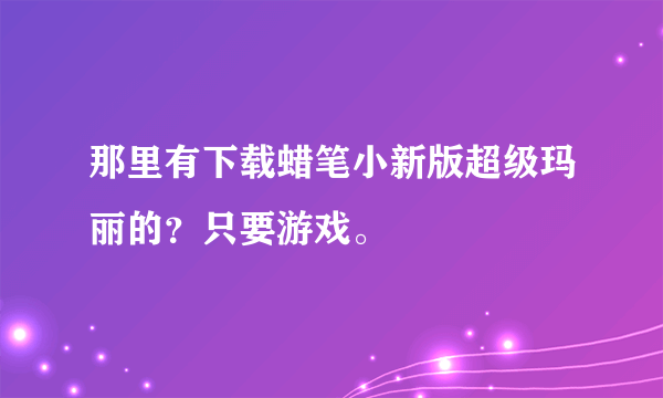 那里有下载蜡笔小新版超级玛丽的？只要游戏。