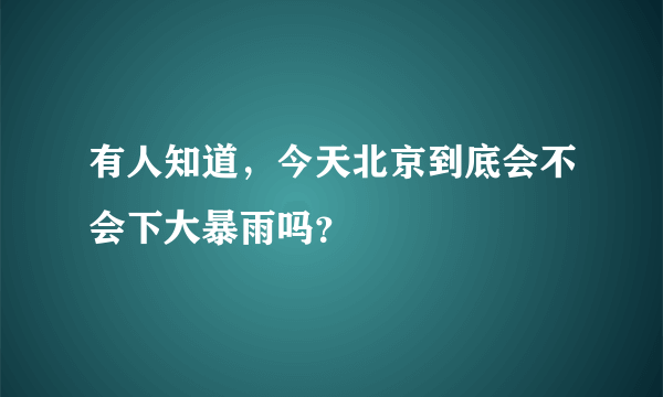 有人知道，今天北京到底会不会下大暴雨吗？