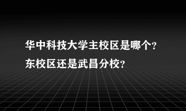 华中科技大学主校区是哪个？东校区还是武昌分校？