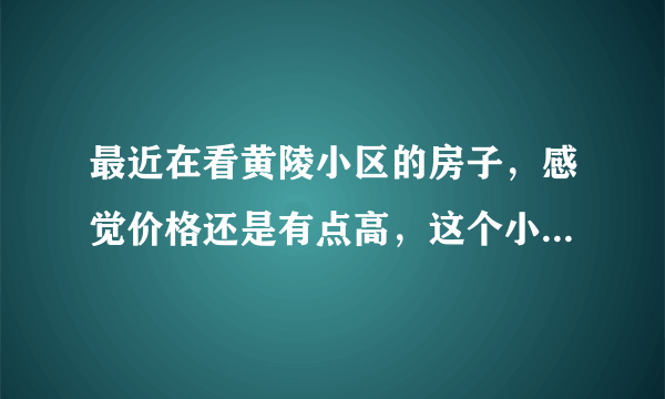 最近在看黄陵小区的房子，感觉价格还是有点高，这个小区之前价格如何？大概多少钱？