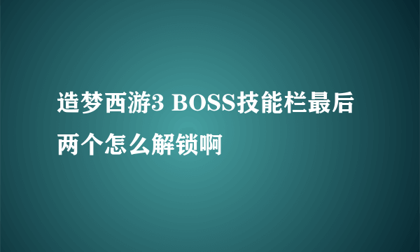 造梦西游3 BOSS技能栏最后两个怎么解锁啊