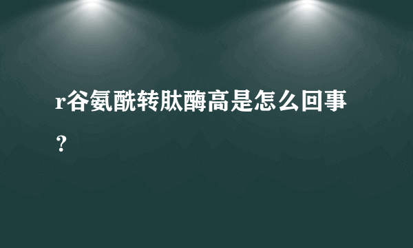 r谷氨酰转肽酶高是怎么回事？