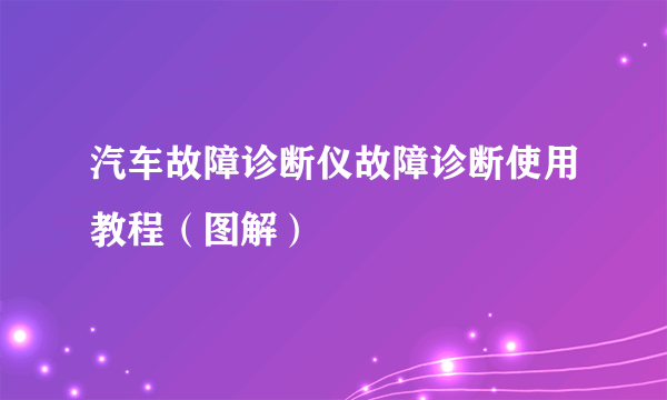 汽车故障诊断仪故障诊断使用教程（图解）