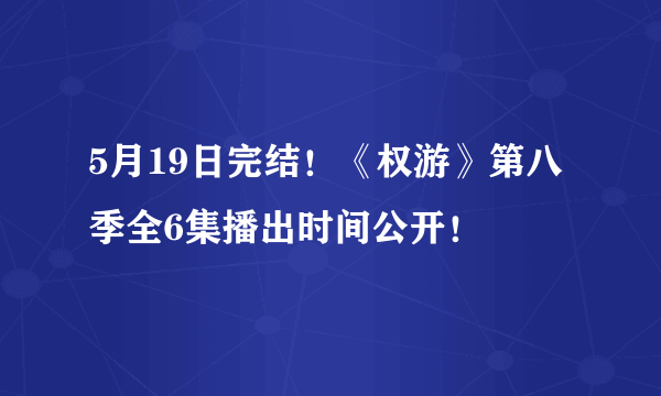 5月19日完结！《权游》第八季全6集播出时间公开！