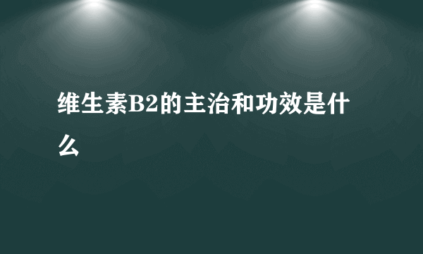 维生素B2的主治和功效是什么