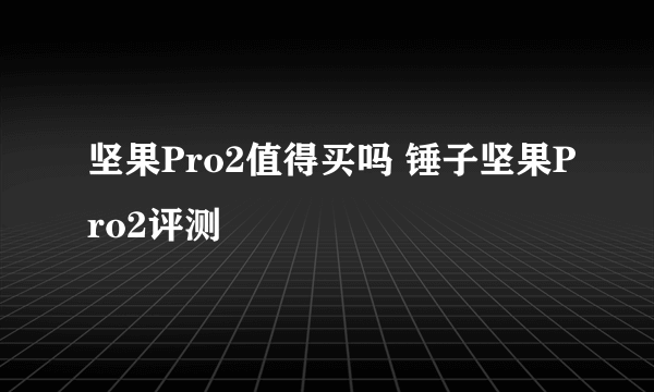 坚果Pro2值得买吗 锤子坚果Pro2评测