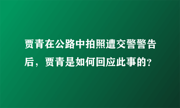 贾青在公路中拍照遭交警警告后，贾青是如何回应此事的？