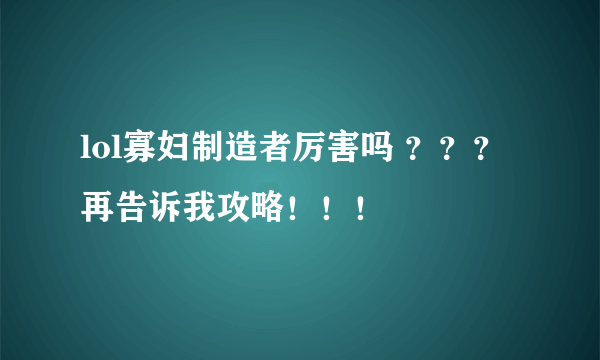 lol寡妇制造者厉害吗 ？？？ 再告诉我攻略！！！