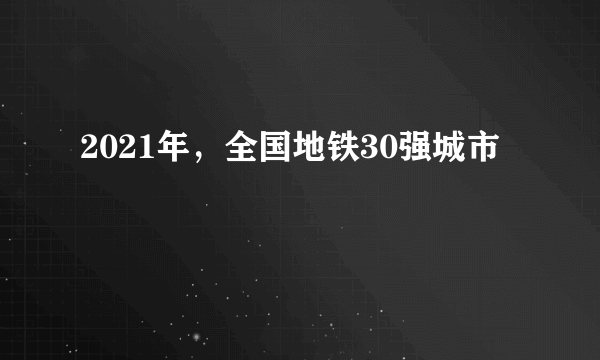 2021年，全国地铁30强城市