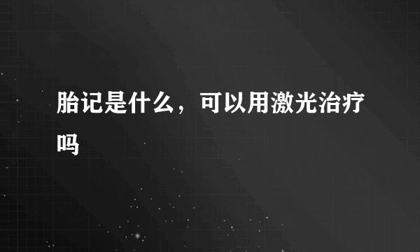 胎记是什么，可以用激光治疗吗