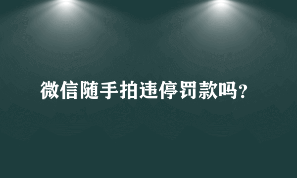 微信随手拍违停罚款吗？