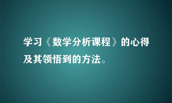 学习《数学分析课程》的心得及其领悟到的方法。