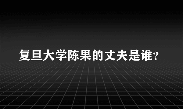 复旦大学陈果的丈夫是谁？