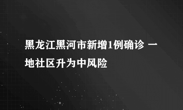 黑龙江黑河市新增1例确诊 一地社区升为中风险