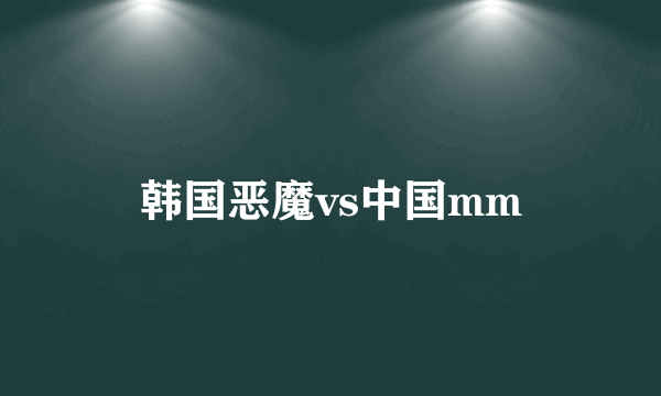 韩国恶魔vs中国mm