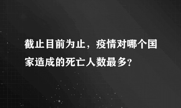 截止目前为止，疫情对哪个国家造成的死亡人数最多？