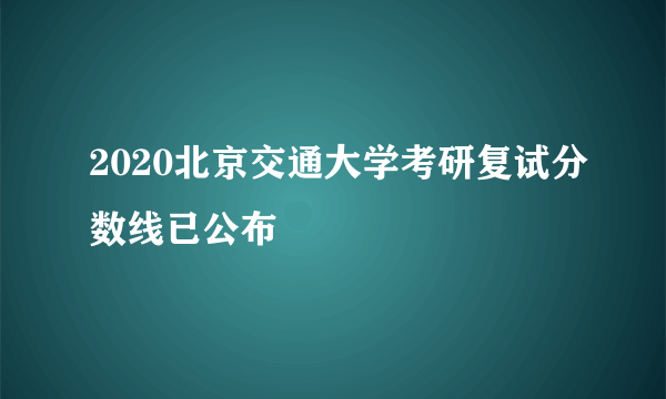 2020北京交通大学考研复试分数线已公布